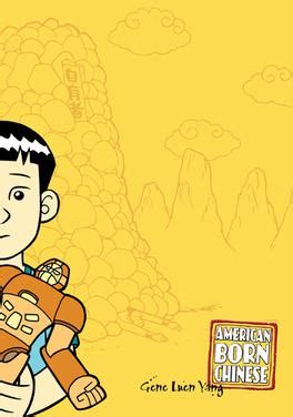 American Born Chinese is a graphic novel by Gene Luen Yang. Released in 2006 by First Second Books, it was a finalist for the 2006 National Book Awards in the category of Young People's Literature. It won the 2007 Michael L. Printz Award and the 2007 Eisner Award for Best Graphic Album: New. It was the first graphic novel recognized by the National Book …